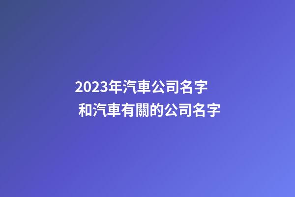 2023年汽車公司名字 和汽車有關的公司名字-第1張-公司起名-玄機派